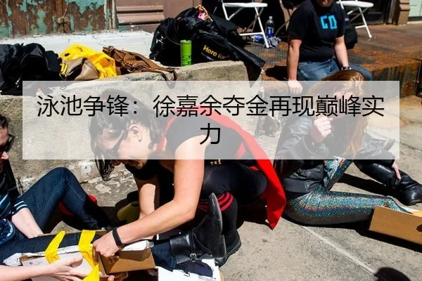 泳池争锋：徐嘉余夺金再现巅峰实力